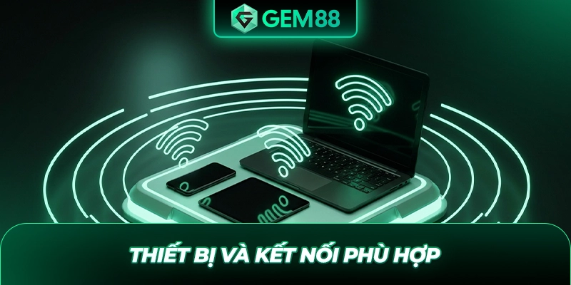 Thiết bị và kết nối phù hợp